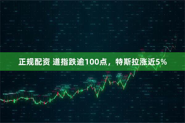 正规配资 道指跌逾100点，特斯拉涨近5%