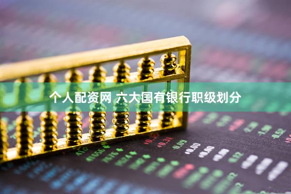 个人配资网 六大国有银行职级划分
