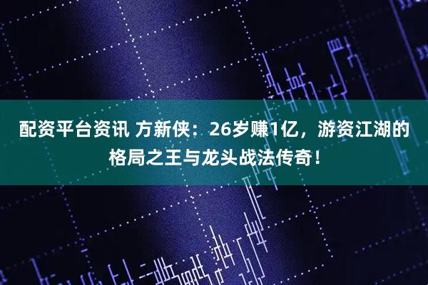 配资平台资讯 方新侠：26岁赚1亿，游资江湖的格局之王与龙头战法传奇！