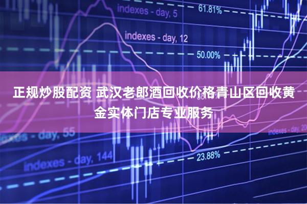 正规炒股配资 武汉老郎酒回收价格青山区回收黄金实体门店专业服务