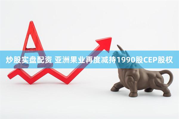 炒股实盘配资 亚洲果业再度减持1990股CEP股权