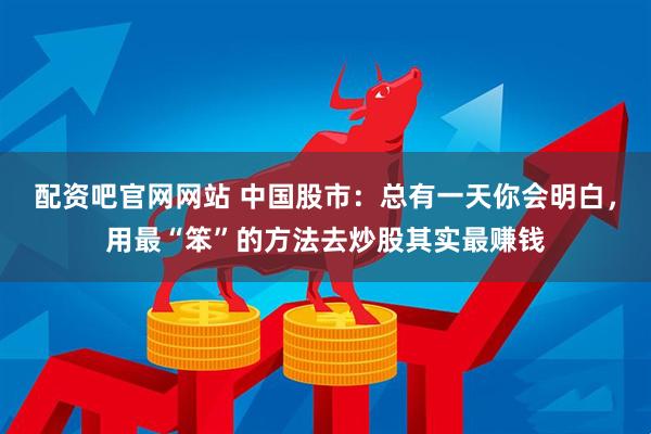 配资吧官网网站 中国股市：总有一天你会明白，用最“笨”的方法去炒股其实最赚钱