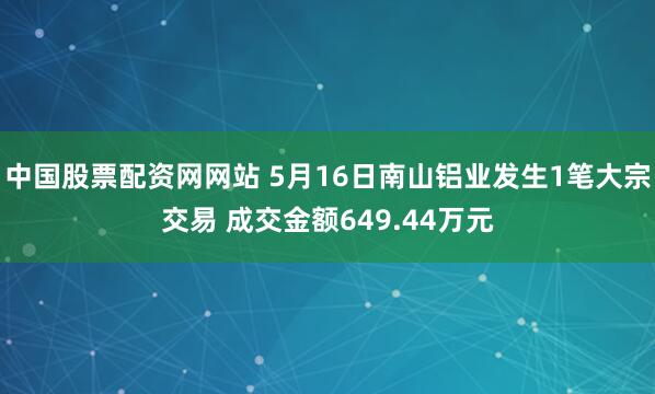 中国股票配资网网站 5月16日南山铝业发生1笔大宗交易 成交金额649.44万元