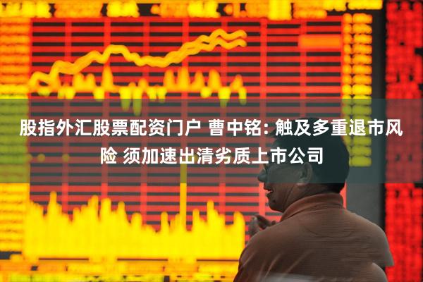 股指外汇股票配资门户 曹中铭: 触及多重退市风险 须加速出清劣质上市公司