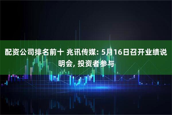 配资公司排名前十 兆讯传媒: 5月16日召开业绩说明会, 投资者参与