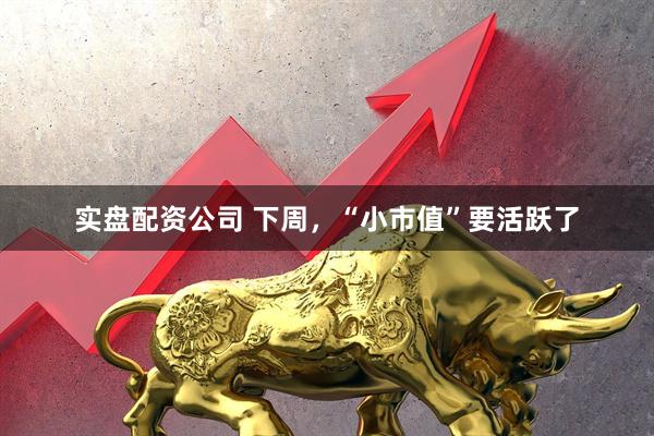 实盘配资公司 下周，“小市值”要活跃了