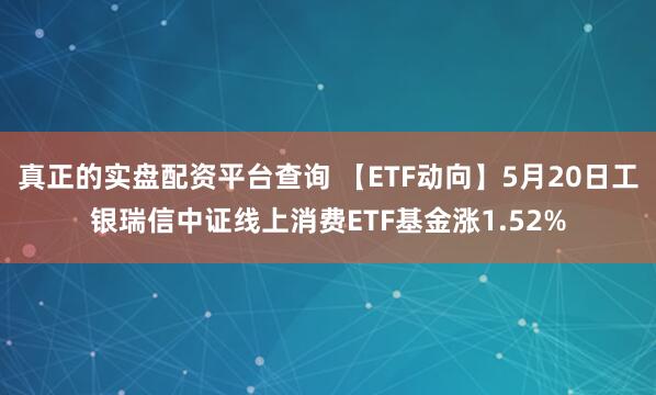 真正的实盘配资平台查询 【ETF动向】5月20日工银瑞信中证线上消费ETF基金涨1.52%