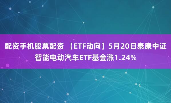 配资手机股票配资 【ETF动向】5月20日泰康中证智能电动汽车ETF基金涨1.24%