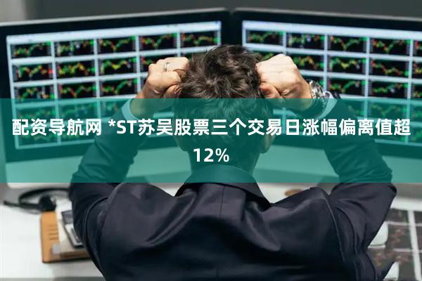 配资导航网 *ST苏吴股票三个交易日涨幅偏离值超12%