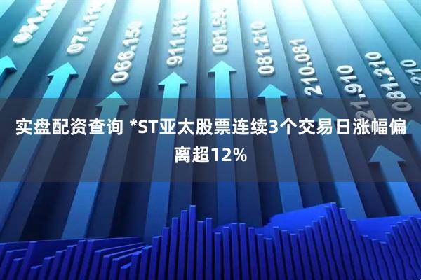 实盘配资查询 *ST亚太股票连续3个交易日涨幅偏离超12%