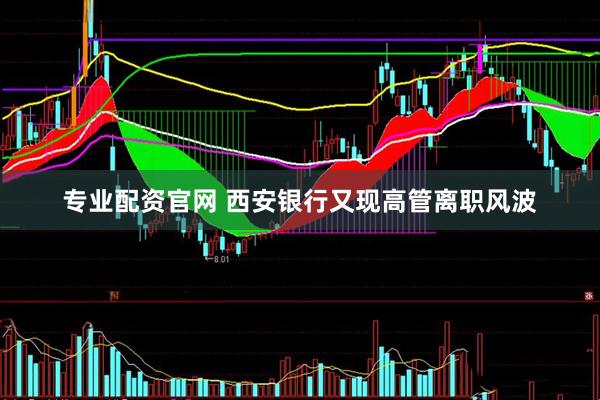 专业配资官网 西安银行又现高管离职风波