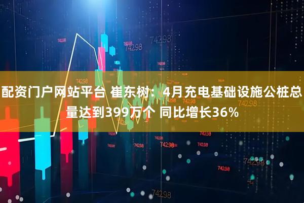 配资门户网站平台 崔东树：4月充电基础设施公桩总量达到399万个 同比增长36%