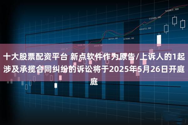 十大股票配资平台 新点软件作为原告/上诉人的1起涉及承揽合同纠纷的诉讼将于2025年5月26日开庭
