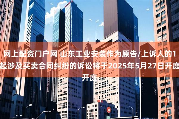 网上配资门户网 山东工业安装作为原告/上诉人的1起涉及买卖合同纠纷的诉讼将于2025年5月27日开庭