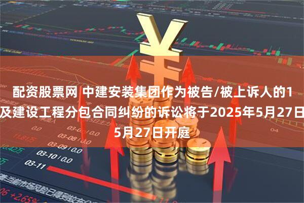 配资股票网 中建安装集团作为被告/被上诉人的1起涉及建设工程分包合同纠纷的诉讼将于2025年5月27日开庭