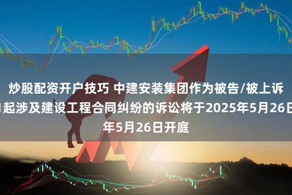 炒股配资开户技巧 中建安装集团作为被告/被上诉人的1起涉及建设工程合同纠纷的诉讼将于2025年5月26日开庭