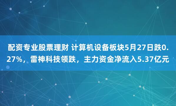 配资专业股票理财 计算机设备板块5月27日跌0.27%，雷神科技领跌，主力资金净流入5.37亿元