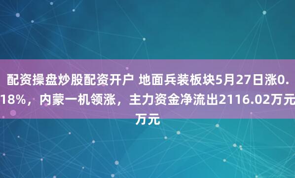 配资操盘炒股配资开户 地面兵装板块5月27日涨0.18%，内蒙一机领涨，主力资金净流出2116.02万元