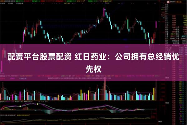 配资平台股票配资 红日药业：公司拥有总经销优先权