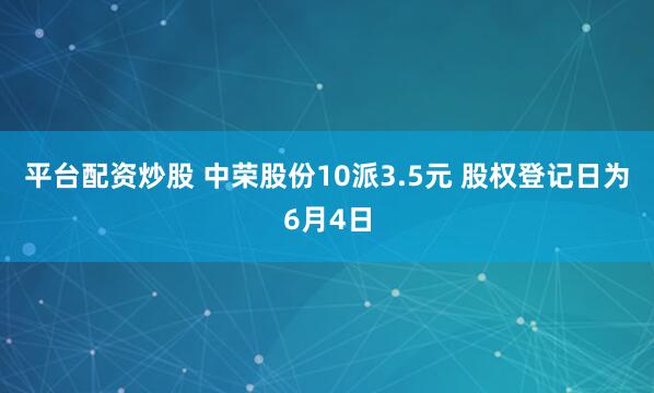 平台配资炒股 中荣股份10派3.5元 股权登记日为6月4日