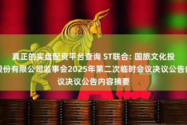 真正的实盘配资平台查询 ST联合: 国旅文化投资集团股份有限公司监事会2025年第二次临时会议决议公告内容摘要