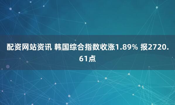 配资网站资讯 韩国综合指数收涨1.89% 报2720.61点