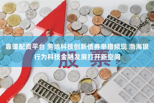 靠谱配资平台 落地科技创新债券举措频现 渤海银行为科技金融发展打开新空间