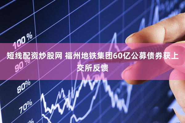 短线配资炒股网 福州地铁集团60亿公募债券获上交所反馈