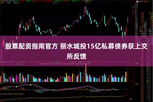 股票配资指南官方 丽水城投15亿私募债券获上交所反馈