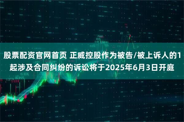 股票配资官网首页 正威控股作为被告/被上诉人的1起涉及合同纠纷的诉讼将于2025年6月3日开庭