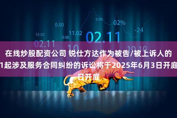 在线炒股配资公司 锐仕方达作为被告/被上诉人的1起涉及服务合同纠纷的诉讼将于2025年6月3日开庭