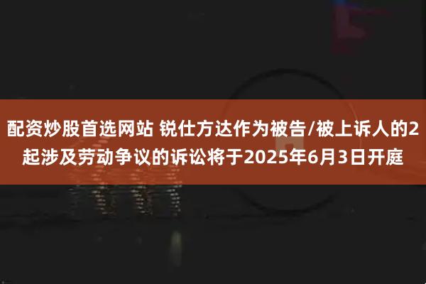 配资炒股首选网站 锐仕方达作为被告/被上诉人的2起涉及劳动争议的诉讼将于2025年6月3日开庭