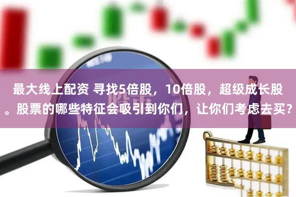最大线上配资 寻找5倍股，10倍股，超级成长股。股票的哪些特征会吸引到你们，让你们考虑去买？