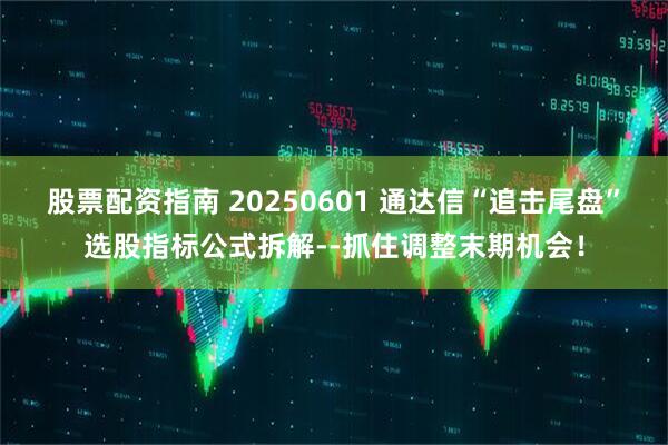 股票配资指南 20250601 通达信“追击尾盘”选股指标公式拆解--抓住调整末期机会！