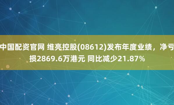 中国配资官网 维亮控股(08612)发布年度业绩，净亏损2869.6万港元 同比减少21.87%