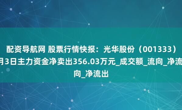 配资导航网 股票行情快报：光华股份（001333）6月3日主力资金净卖出356.03万元_成交额_流向_净流出