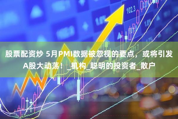 股票配资炒 5月PMI数据被忽视的要点，或将引发A股大动荡！_机构_聪明的投资者_散户