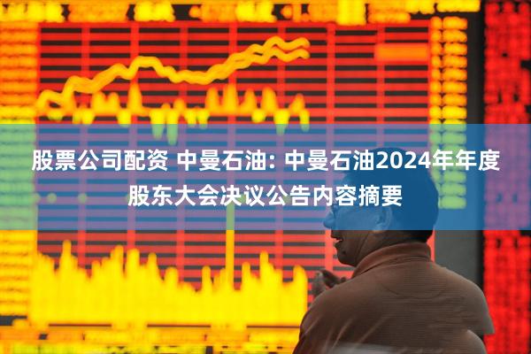股票公司配资 中曼石油: 中曼石油2024年年度股东大会决议公告内容摘要