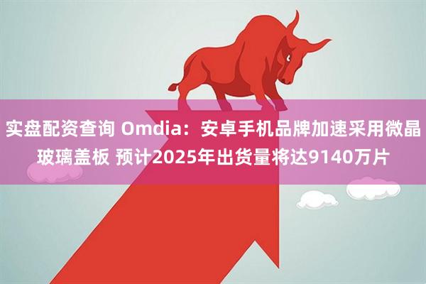 实盘配资查询 Omdia：安卓手机品牌加速采用微晶玻璃盖板 预计2025年出货量将达9140万片