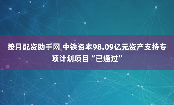 按月配资助手网 中铁资本98.09亿元资产支持专项计划项目“已通过”