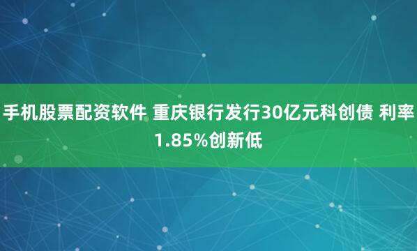手机股票配资软件 重庆银行发行30亿元科创债 利率1.85%创新低