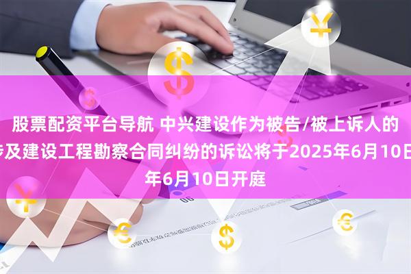 股票配资平台导航 中兴建设作为被告/被上诉人的1起涉及建设工程勘察合同纠纷的诉讼将于2025年6月10日开庭