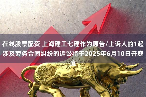 在线股票配资 上海建工七建作为原告/上诉人的1起涉及劳务合同纠纷的诉讼将于2025年6月10日开庭