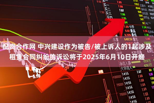 配资合作网 中兴建设作为被告/被上诉人的1起涉及租赁合同纠纷的诉讼将于2025年6月10日开庭