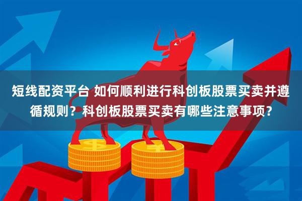 短线配资平台 如何顺利进行科创板股票买卖并遵循规则？科创板股票买卖有哪些注意事项？