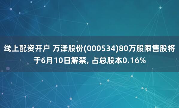 线上配资开户 万泽股份(000534)80万股限售股将于6月10日解禁, 占总股本0.16%