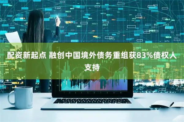 配资新起点 融创中国境外债务重组获83%债权人支持