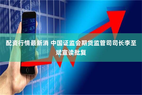 配资行情最新消 中国证监会期货监管司司长李至斌宣读批复