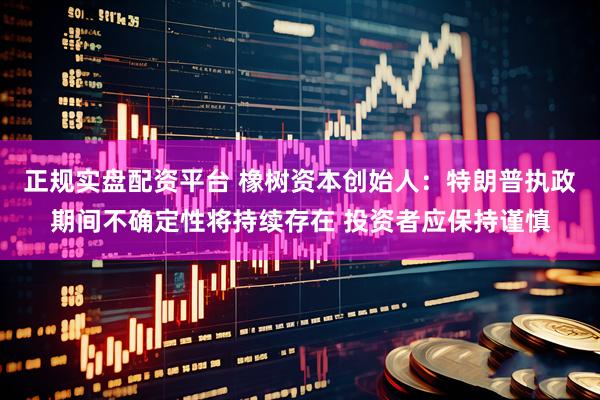 正规实盘配资平台 橡树资本创始人：特朗普执政期间不确定性将持续存在 投资者应保持谨慎