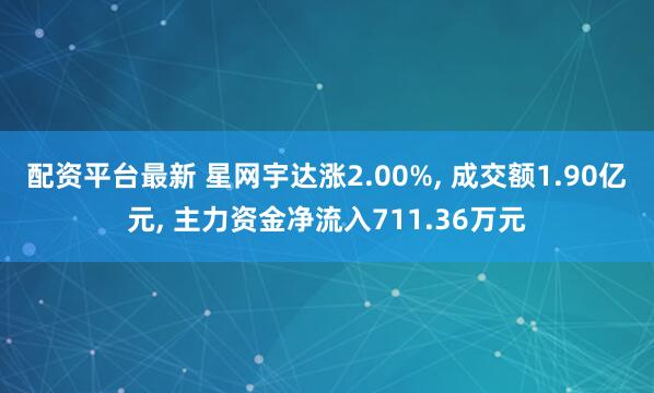 配资平台最新 星网宇达涨2.00%, 成交额1.90亿元, 主力资金净流入711.36万元